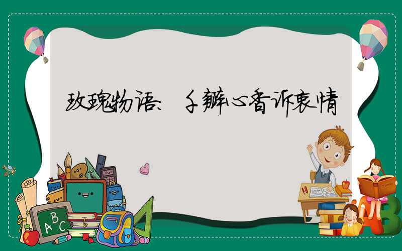 玫瑰物语:千瓣心香诉衷情