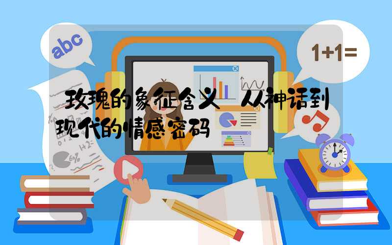 玫瑰的象征含义:从神话到现代的情感密码