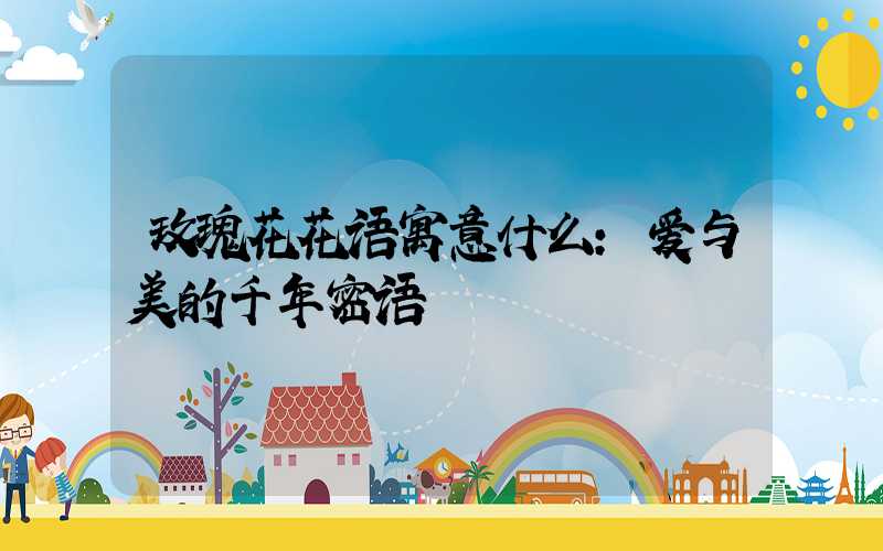 玫瑰花花语寓意什么：爱与美的千年密语