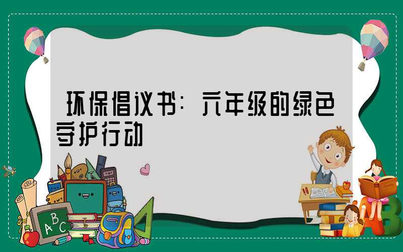 环保倡议书:六年级的绿色守护行动