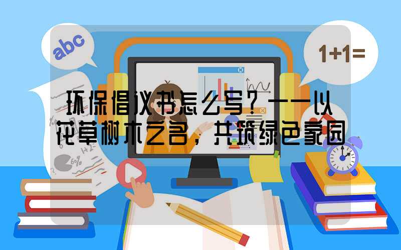环保倡议书怎么写？——以花草树木之名，共筑绿色家园