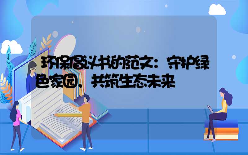 环保倡议书的范文：守护绿色家园，共筑生态未来