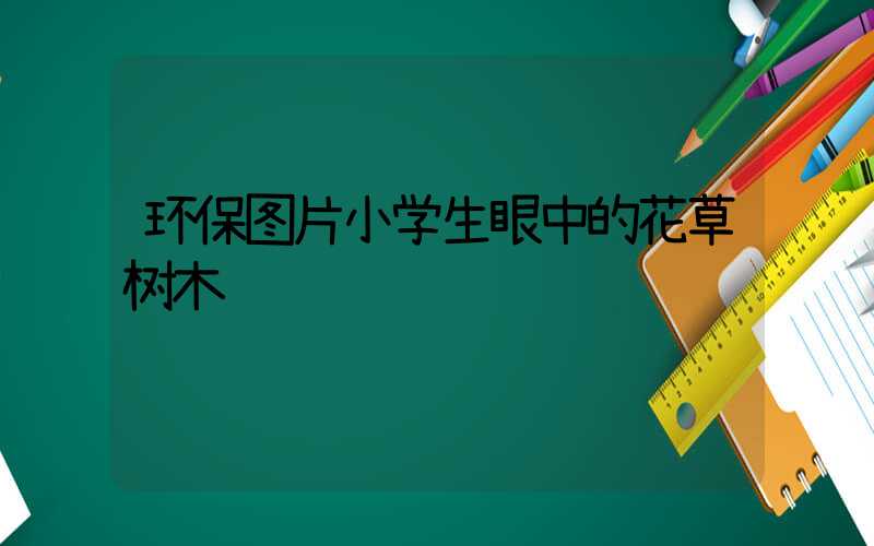 环保图片小学生眼中的花草树木