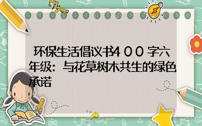 环保生活倡议书400字六年级：与花草树木共生的绿色承诺