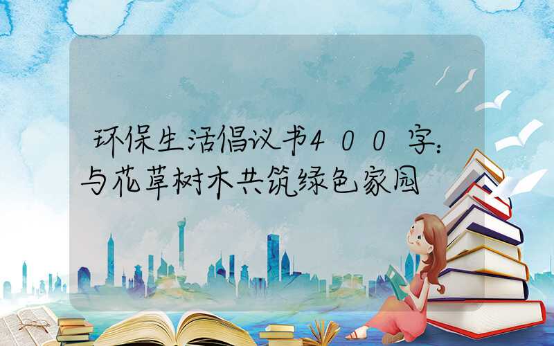环保生活倡议书400字：与花草树木共筑绿色家园