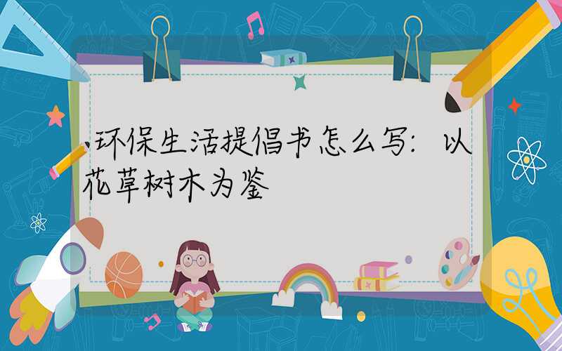 环保生活提倡书怎么写:以花草树木为鉴