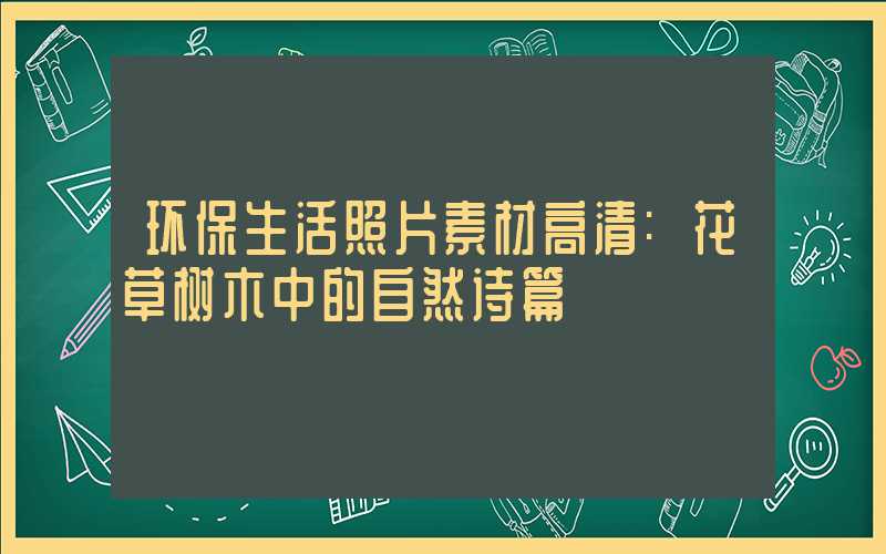 环保生活照片素材高清:花草树木中的自然诗篇
