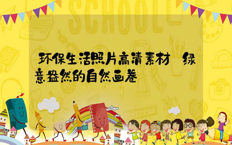 环保生活照片高清素材:绿意盎然的自然画卷