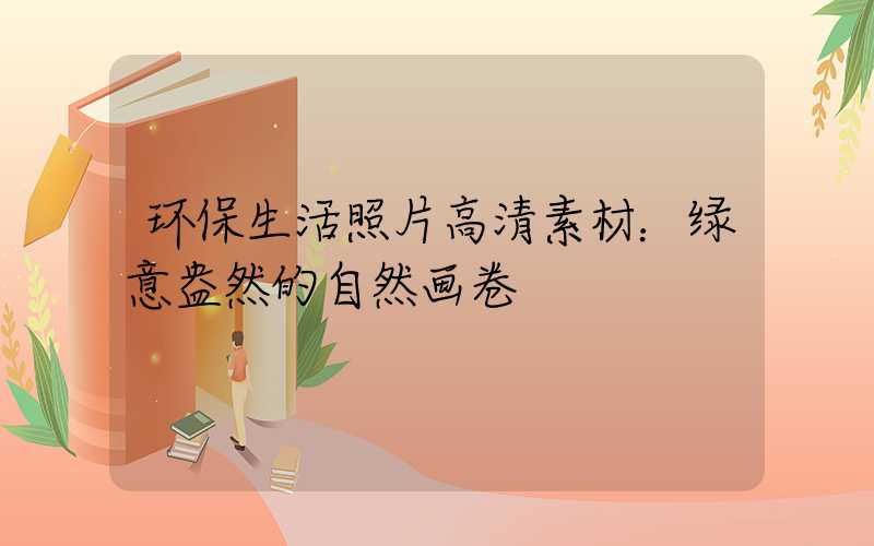 环保生活照片高清素材：绿意盎然的自然画卷