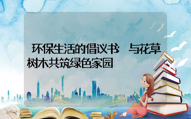 环保生活的倡议书:与花草树木共筑绿色家园