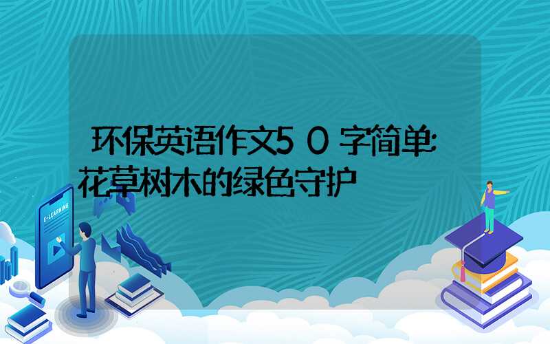 环保英语作文50字简单:花草树木的绿色守护