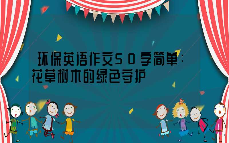 环保英语作文50字简单：花草树木的绿色守护