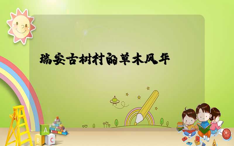 瑞安古树村的草木风华