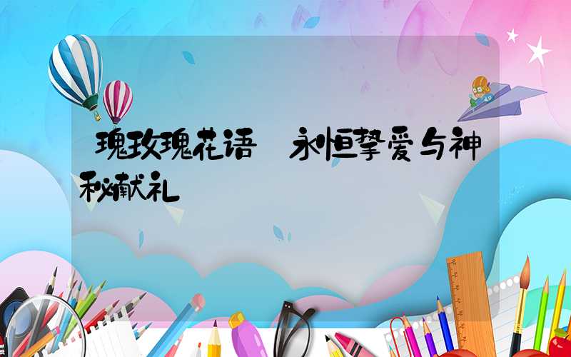 瑰玫瑰花语:永恒挚爱与神秘献礼