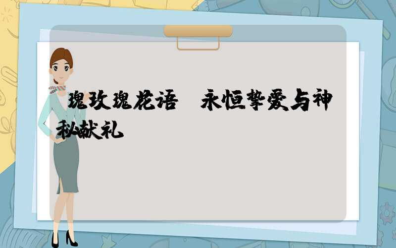 瑰玫瑰花语：永恒挚爱与神秘献礼