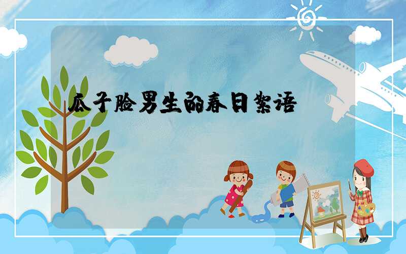 瓜子脸男生的春日絮语