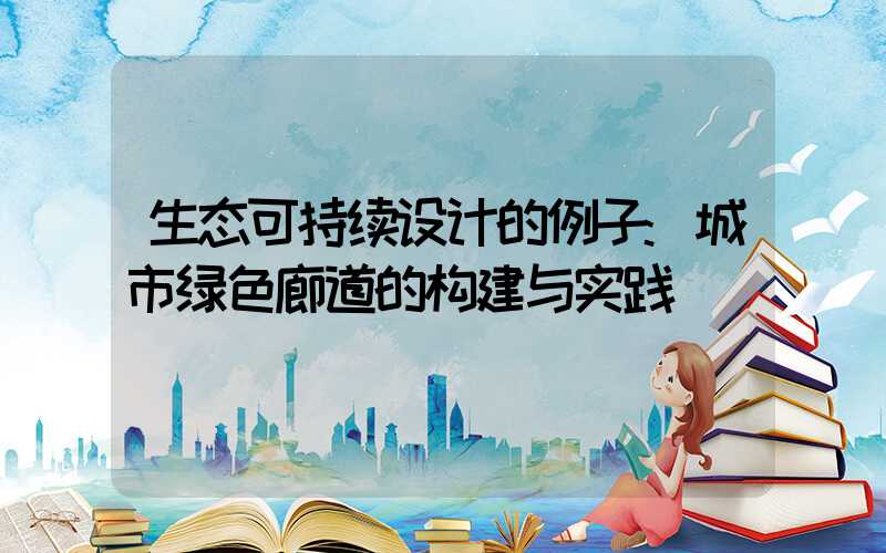 生态可持续设计的例子:城市绿色廊道的构建与实践