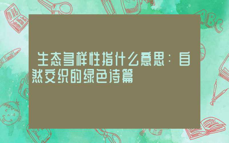 生态多样性指什么意思：自然交织的绿色诗篇