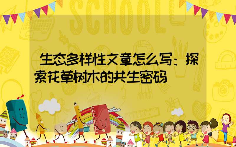 生态多样性文章怎么写：探索花草树木的共生密码