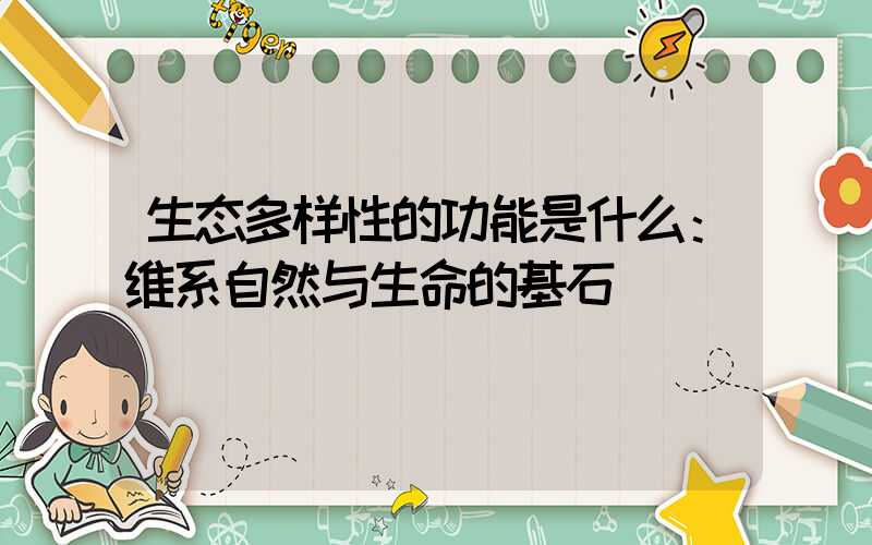 生态多样性的功能是什么：维系自然与生命的基石