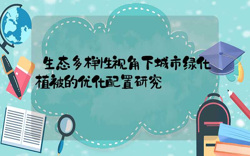 生态多样性视角下城市绿化植被的优化配置研究