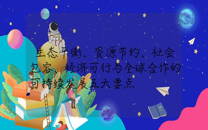 生态平衡、资源节约、社会包容、经济可行与全球合作的可持续发展五大要点