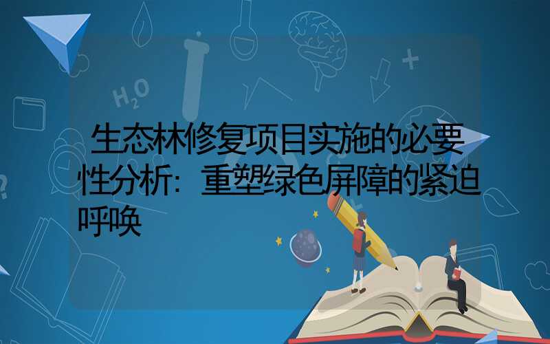 生态林修复项目实施的必要性分析:重塑绿色屏障的紧迫呼唤