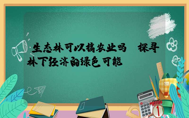 生态林可以搞农业吗？探寻林下经济的绿色可能