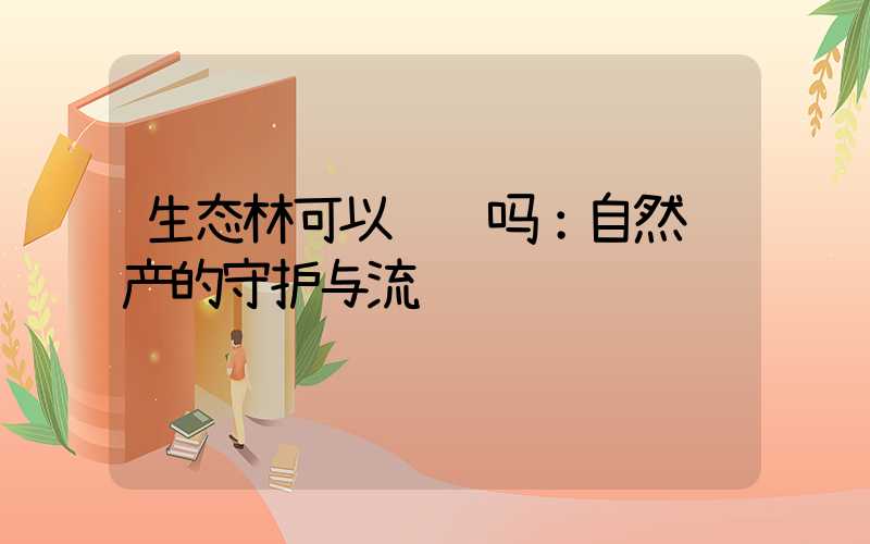 生态林可以转让吗：自然遗产的守护与流转