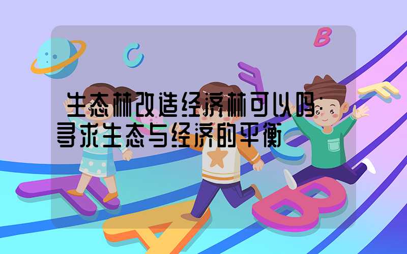 生态林改造经济林可以吗:寻求生态与经济的平衡