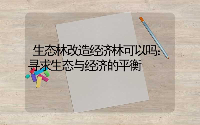 生态林改造经济林可以吗：寻求生态与经济的平衡