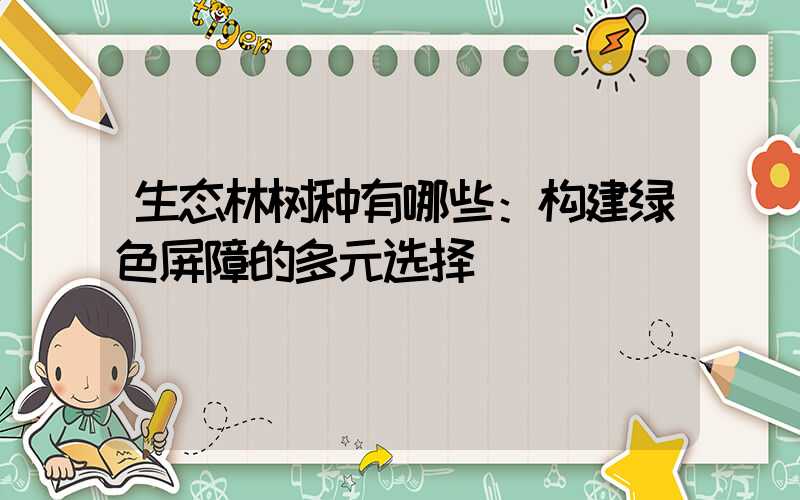 生态林树种有哪些：构建绿色屏障的多元选择