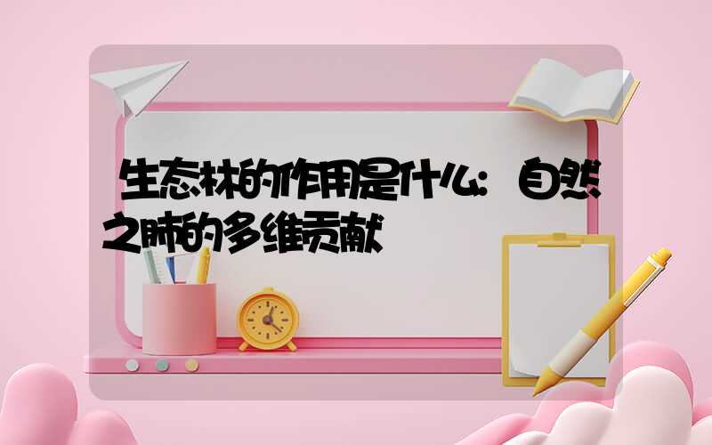 生态林的作用是什么:自然之肺的多维贡献