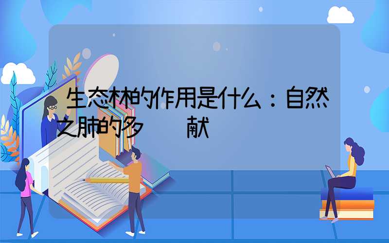 生态林的作用是什么：自然之肺的多维贡献