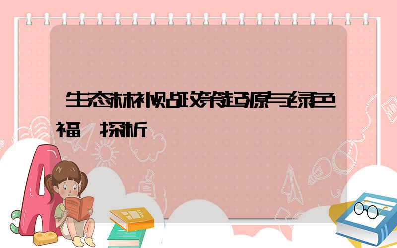 生态林补贴政策起源与绿色福祉探析