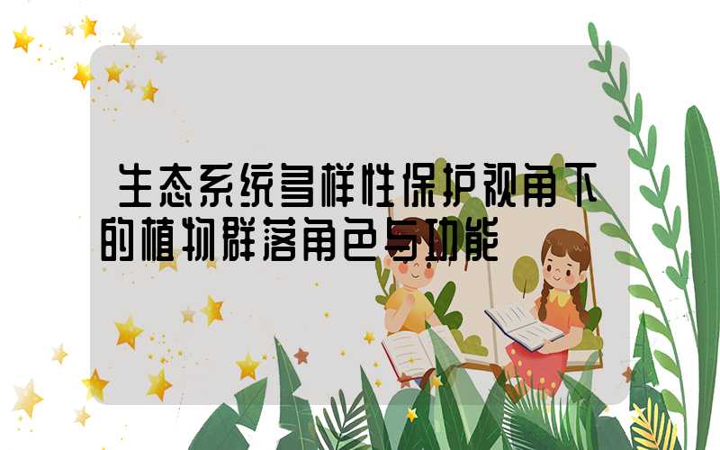 生态系统多样性保护视角下的植物群落角色与功能