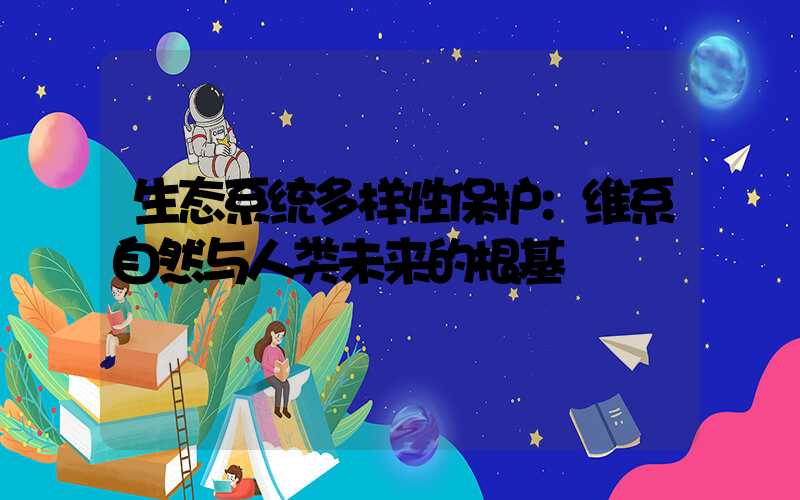 生态系统多样性保护：维系自然与人类未来的根基