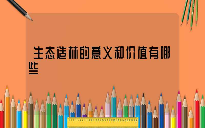 生态造林的意义和价值有哪些