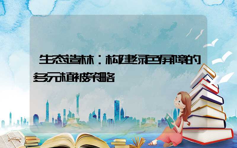 生态造林：构建绿色屏障的多元植被策略