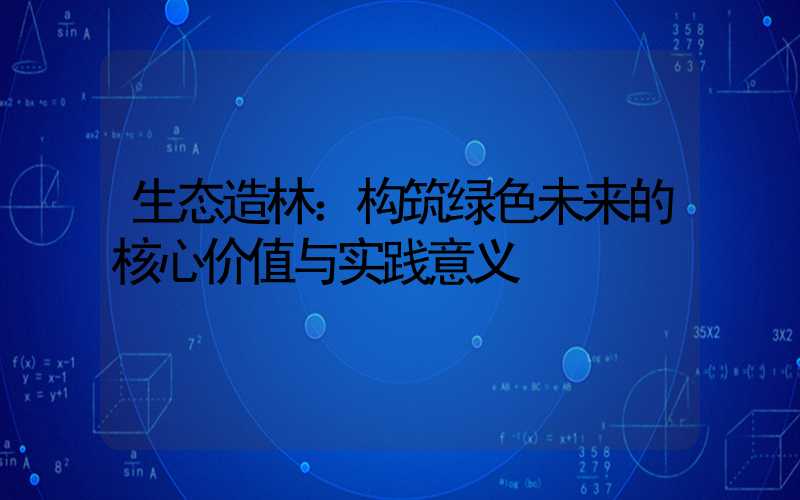 生态造林：构筑绿色未来的核心价值与实践意义