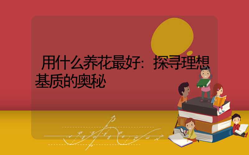 用什么养花最好:探寻理想基质的奥秘