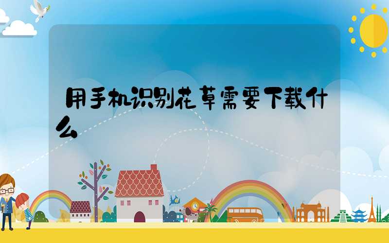 用手机识别花草需要下载什么