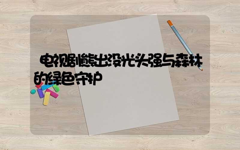 电视剧熊出没光头强与森林的绿色守护