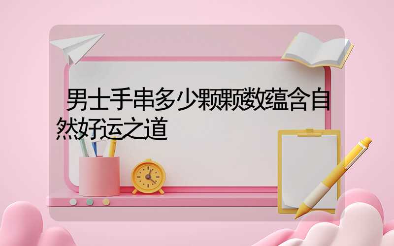 男士手串多少颗颗数蕴含自然好运之道