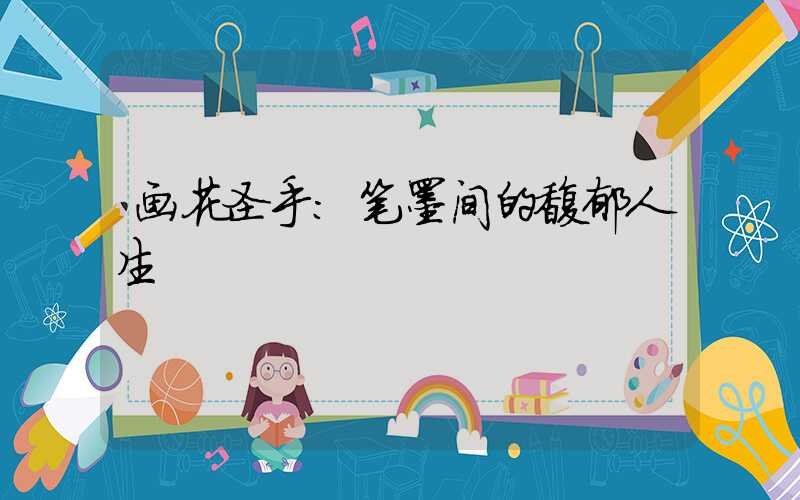 画花圣手:笔墨间的馥郁人生