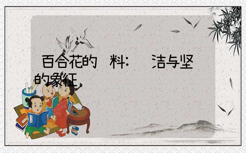 百合花的资料:纯洁与坚韧的象征