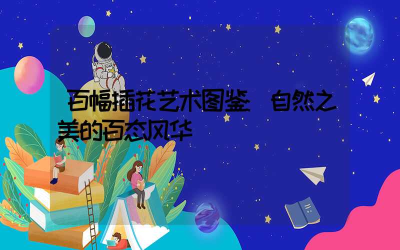 百幅插花艺术图鉴:自然之美的百态风华