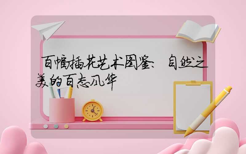 百幅插花艺术图鉴：自然之美的百态风华