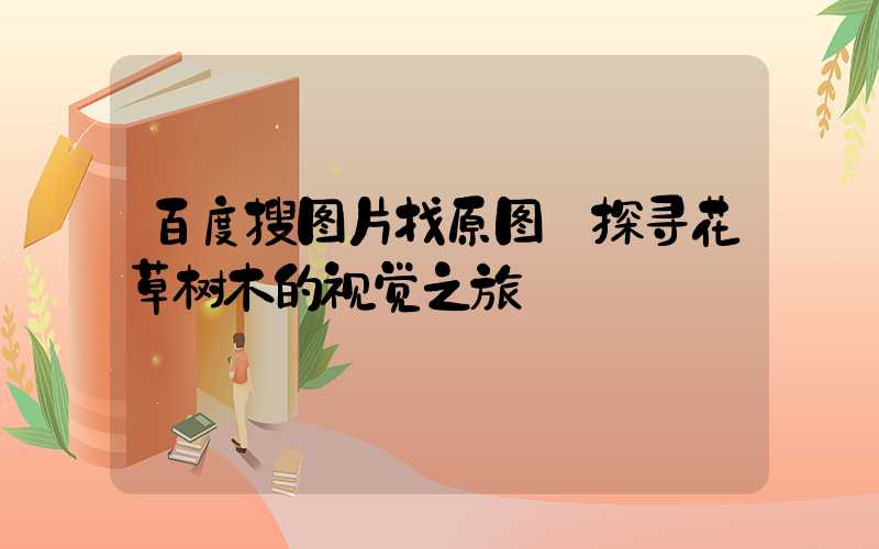 百度搜图片找原图:探寻花草树木的视觉之旅