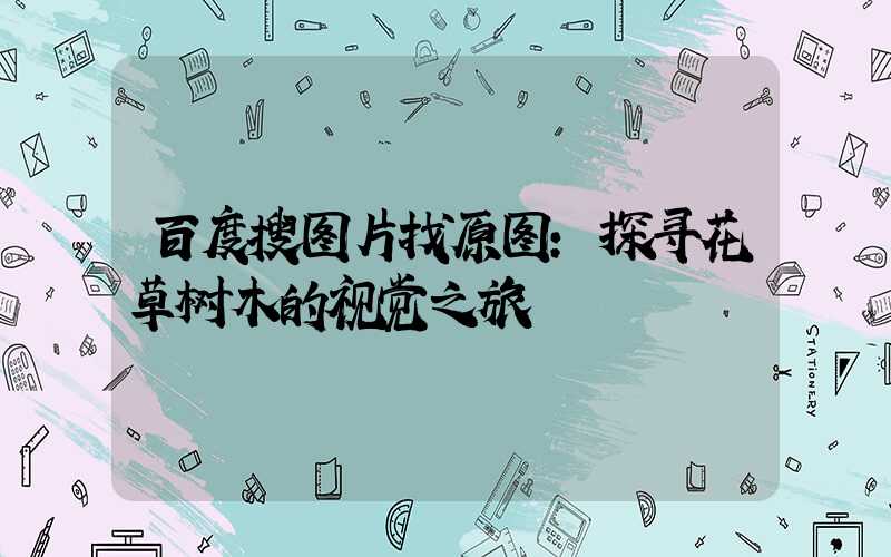 百度搜图片找原图：探寻花草树木的视觉之旅